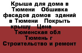 Крыша для дома в Тюмени | Обшивка фасадов домов, зданий в Тюмени | Покрыть крышу › Цена ­ 650 - Тюменская обл., Тюмень г. Строительство и ремонт » Услуги   . Тюменская обл.,Тюмень г.